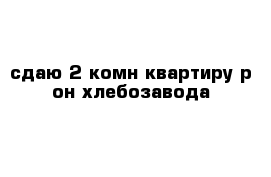 сдаю 2-комн квартиру р-он хлебозавода